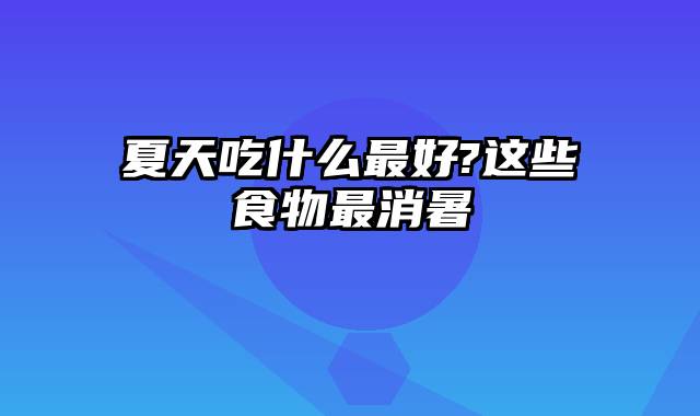 夏天吃什么最好?这些食物最消暑