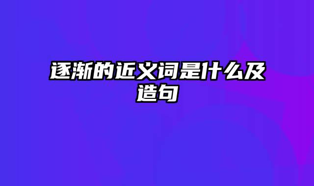 逐渐的近义词是什么及造句