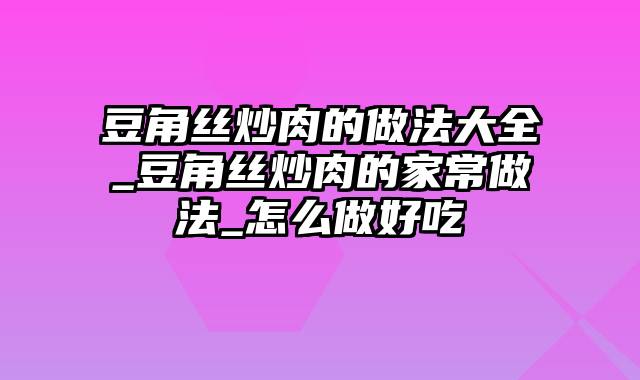 豆角丝炒肉的做法大全_豆角丝炒肉的家常做法_怎么做好吃