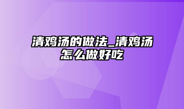 清鸡汤的做法_清鸡汤怎么做好吃