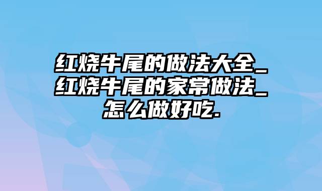 红烧牛尾的做法大全_红烧牛尾的家常做法_怎么做好吃.