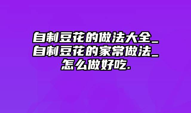 自制豆花的做法大全_自制豆花的家常做法_怎么做好吃.