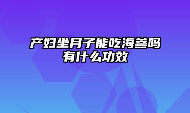 产妇坐月子能吃海参吗有什么功效