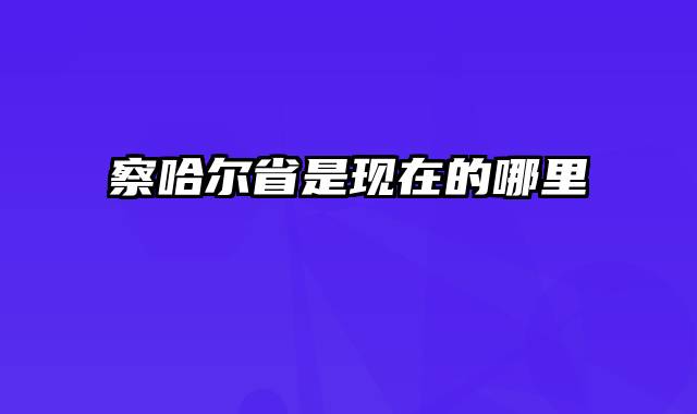 察哈尔省是现在的哪里