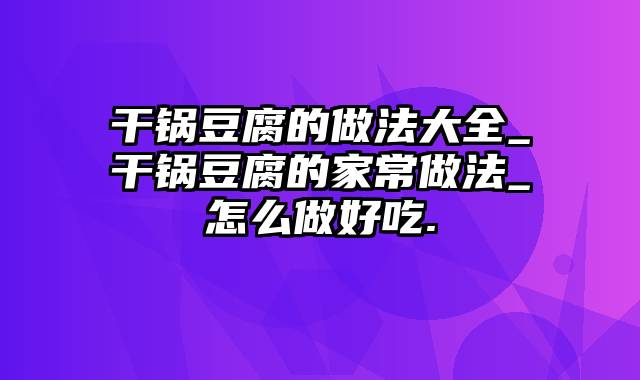 干锅豆腐的做法大全_干锅豆腐的家常做法_怎么做好吃.