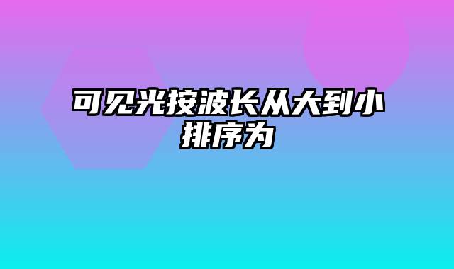 可见光按波长从大到小排序为