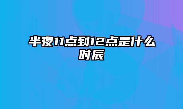 半夜11点到12点是什么时辰