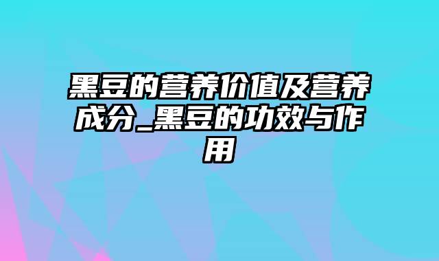 黑豆的营养价值及营养成分_黑豆的功效与作用