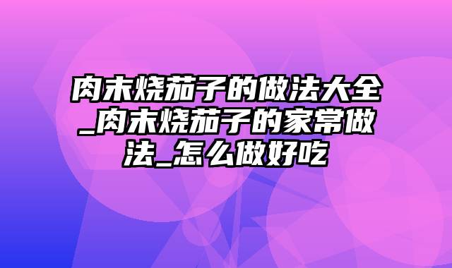 肉末烧茄子的做法大全_肉末烧茄子的家常做法_怎么做好吃