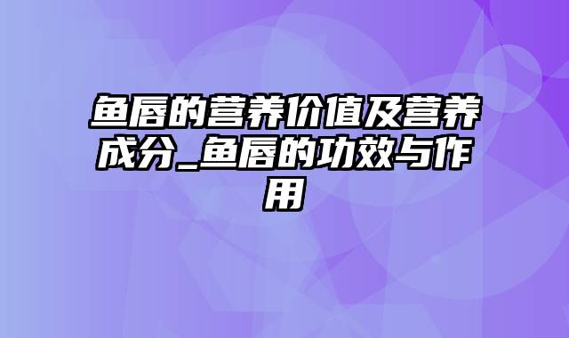 鱼唇的营养价值及营养成分_鱼唇的功效与作用