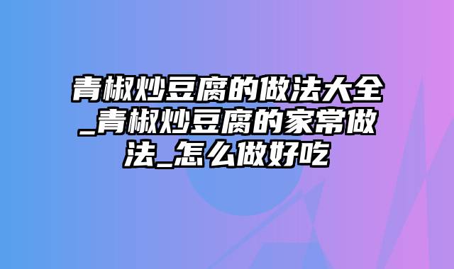 青椒炒豆腐的做法大全_青椒炒豆腐的家常做法_怎么做好吃