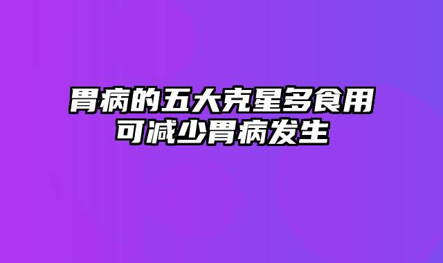 胃病的五大克星多食用可减少胃病发生