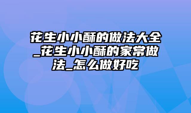 花生小小酥的做法大全_花生小小酥的家常做法_怎么做好吃