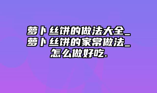 萝卜丝饼的做法大全_萝卜丝饼的家常做法_怎么做好吃.