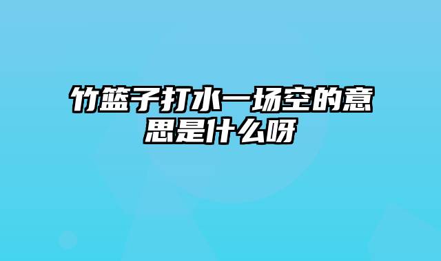 竹篮子打水一场空的意思是什么呀