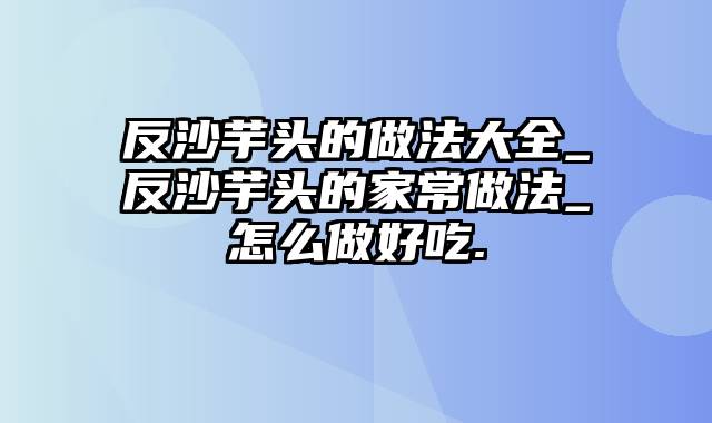 反沙芋头的做法大全_反沙芋头的家常做法_怎么做好吃.