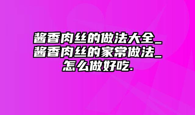 酱香肉丝的做法大全_酱香肉丝的家常做法_怎么做好吃.