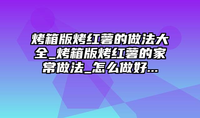 烤箱版烤红薯的做法大全_烤箱版烤红薯的家常做法_怎么做好...