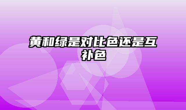 黄和绿是对比色还是互补色