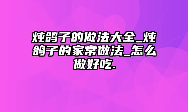 炖鸽子的做法大全_炖鸽子的家常做法_怎么做好吃.