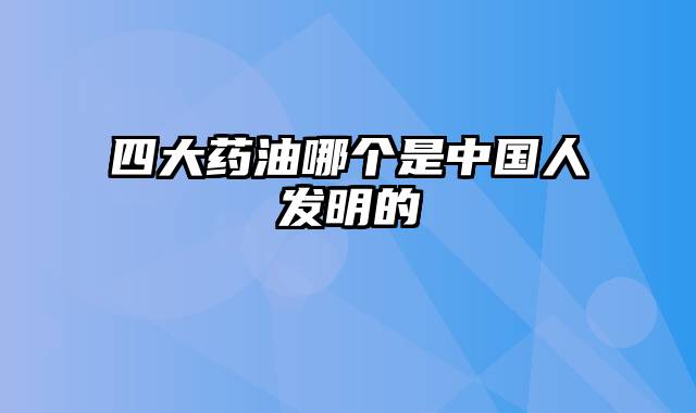 四大药油哪个是中国人发明的