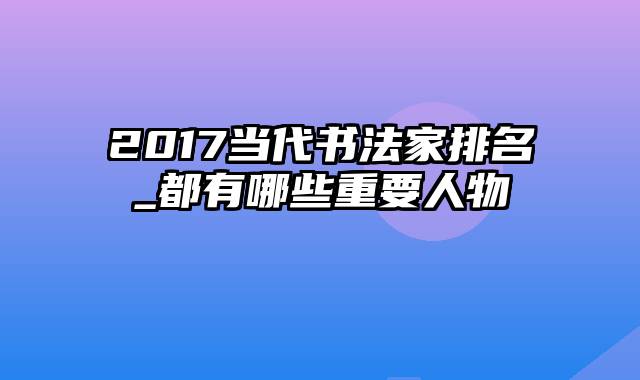 2017当代书法家排名_都有哪些重要人物