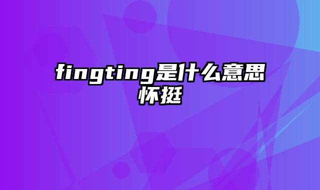 fingting是什么意思怀挺
