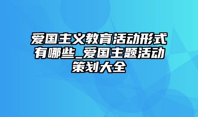 爱国主义教育活动形式有哪些_爱国主题活动策划大全