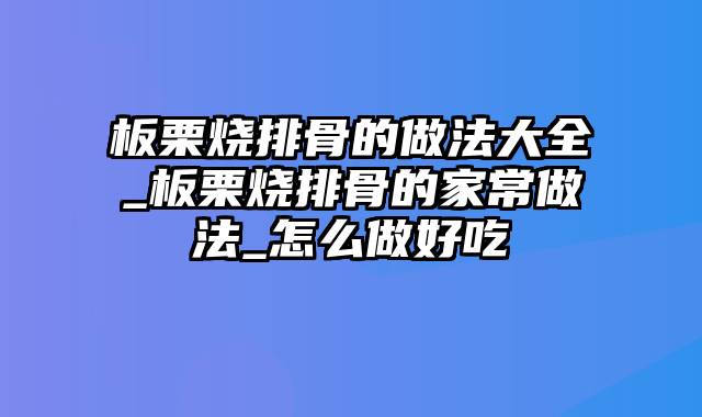 板栗烧排骨的做法大全_板栗烧排骨的家常做法_怎么做好吃