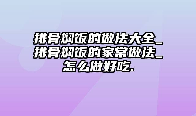 排骨焖饭的做法大全_排骨焖饭的家常做法_怎么做好吃.