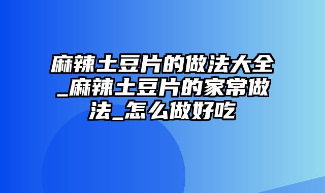 麻辣土豆片的做法大全_麻辣土豆片的家常做法_怎么做好吃