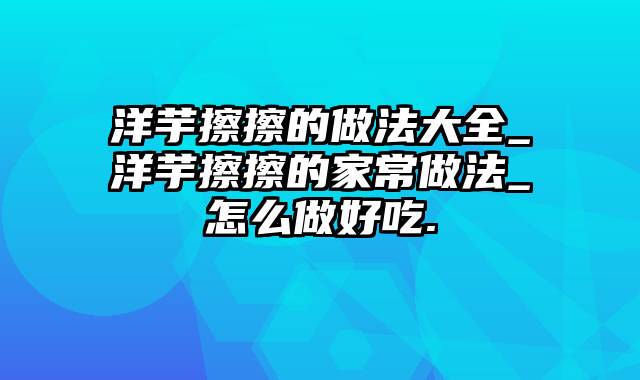 洋芋擦擦的做法大全_洋芋擦擦的家常做法_怎么做好吃.