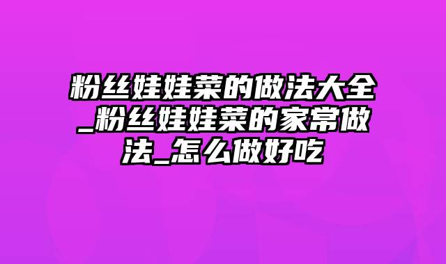 粉丝娃娃菜的做法大全_粉丝娃娃菜的家常做法_怎么做好吃