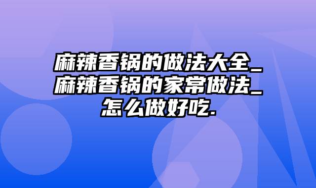 麻辣香锅的做法大全_麻辣香锅的家常做法_怎么做好吃.