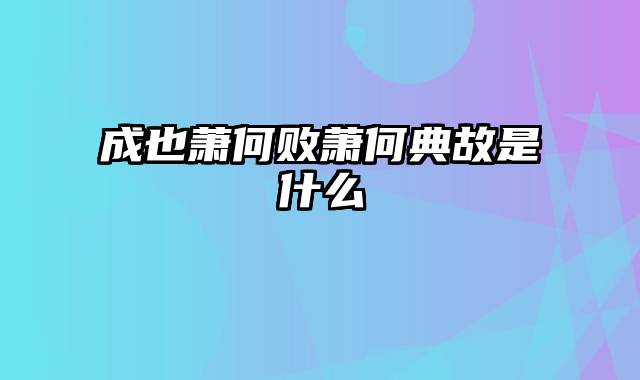 成也萧何败萧何典故是什么