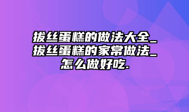 拔丝蛋糕的做法大全_拔丝蛋糕的家常做法_怎么做好吃.