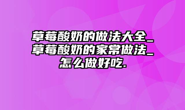 草莓酸奶的做法大全_草莓酸奶的家常做法_怎么做好吃.