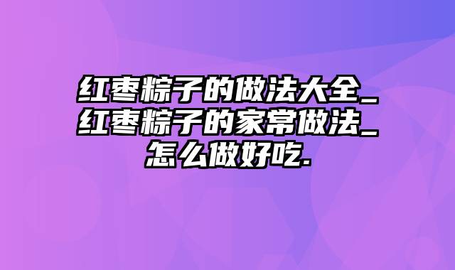 红枣粽子的做法大全_红枣粽子的家常做法_怎么做好吃.