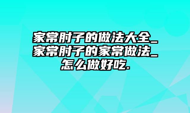 家常肘子的做法大全_家常肘子的家常做法_怎么做好吃.