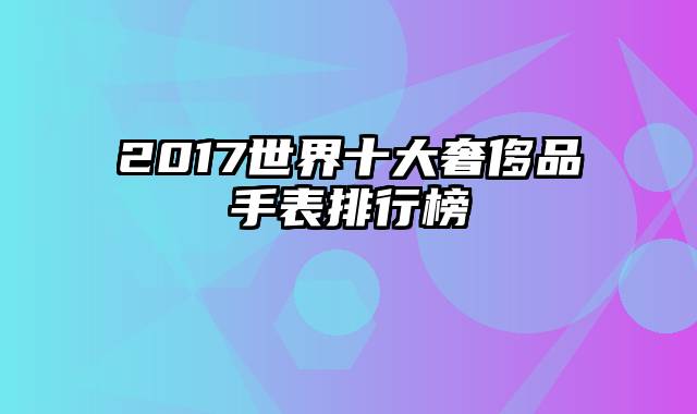 2017世界十大奢侈品手表排行榜