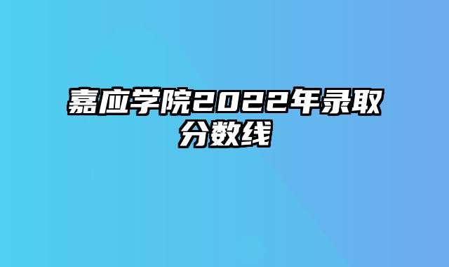 嘉应学院2022年录取分数线