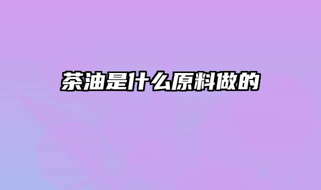 茶油是什么原料做的