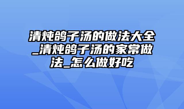 清炖鸽子汤的做法大全_清炖鸽子汤的家常做法_怎么做好吃