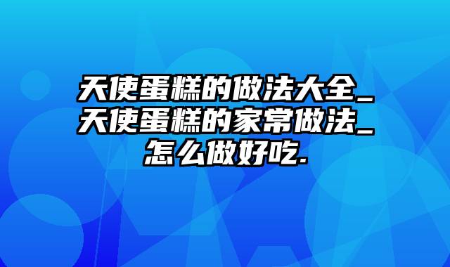 天使蛋糕的做法大全_天使蛋糕的家常做法_怎么做好吃.