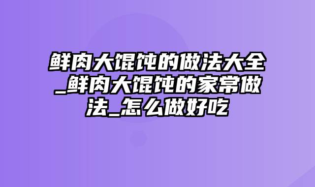 鲜肉大馄饨的做法大全_鲜肉大馄饨的家常做法_怎么做好吃