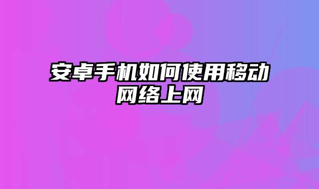 安卓手机如何使用移动网络上网