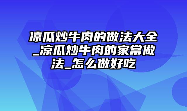 凉瓜炒牛肉的做法大全_凉瓜炒牛肉的家常做法_怎么做好吃