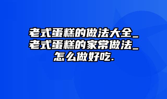 老式蛋糕的做法大全_老式蛋糕的家常做法_怎么做好吃.