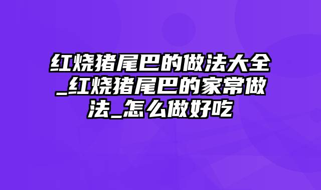 红烧猪尾巴的做法大全_红烧猪尾巴的家常做法_怎么做好吃