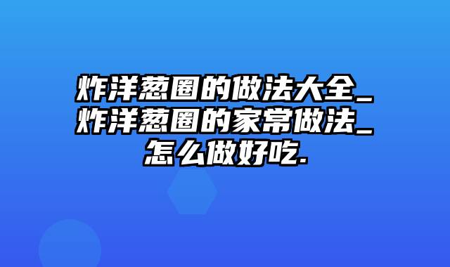炸洋葱圈的做法大全_炸洋葱圈的家常做法_怎么做好吃.
